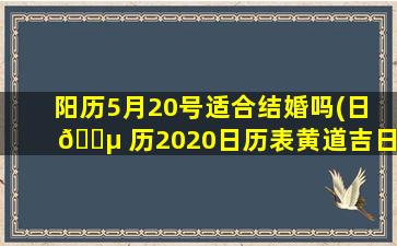 阳历5月20号适合结婚吗(日 🐵 历2020日历表黄道吉日5月20适合结 🐈 婚吗)